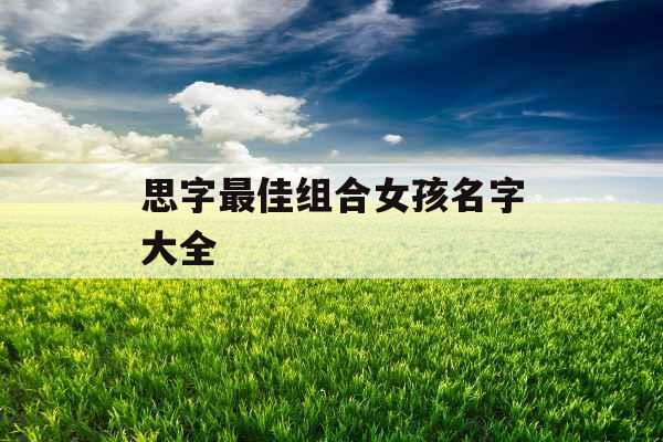 思字最佳组合女孩名字大全 思字最佳组合女孩名字大全