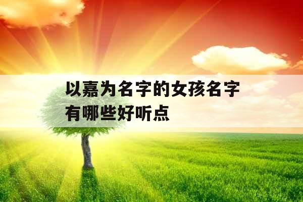 以嘉为名字的女孩名字有哪些好听点