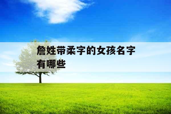 詹姓带柔字的女孩名字有哪些 詹姓带柔字的女孩名字有哪些