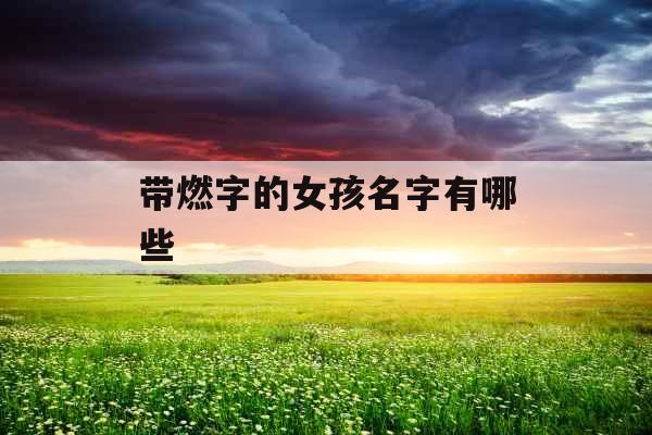 带燃字的女孩名字有哪些 带燃字的女孩名字有哪些