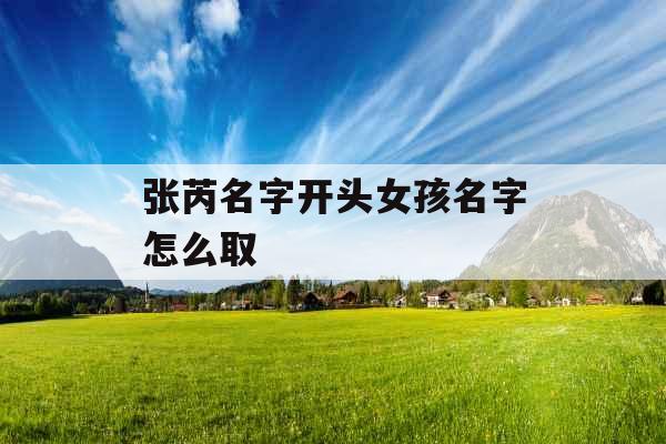 张芮名字开头女孩名字怎么取 张芮名字开头女孩名字怎么取