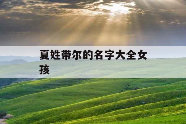夏姓带尔的名字大全女孩 夏姓带尔的名字大全女孩