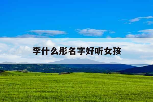 李什么彤名字好听女孩 李什么彤名字好听女孩