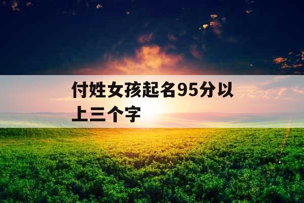 付姓女孩起名95分以上三个字