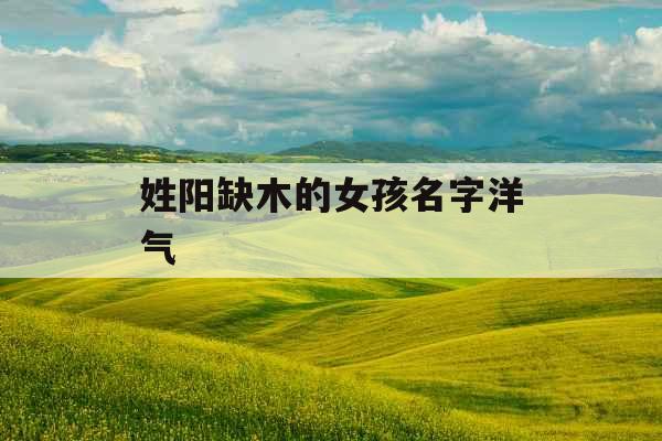 姓阳缺木的女孩名字洋气 姓阳缺木的女孩名字洋气