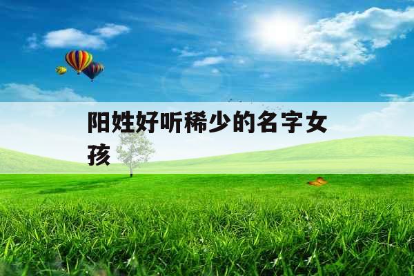 阳姓好听稀少的名字女孩 阳姓好听稀少的名字女孩