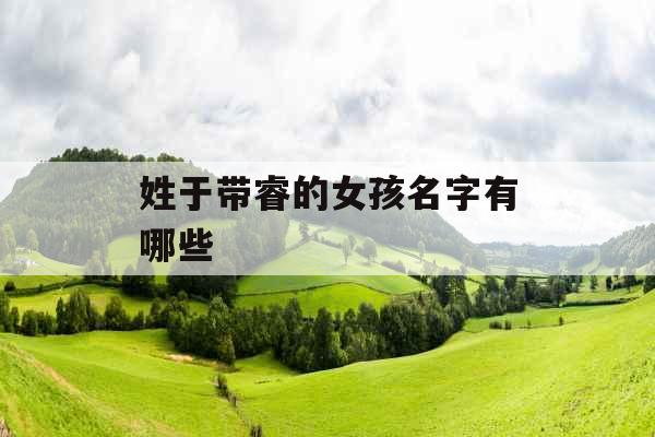 姓于带睿的女孩名字有哪些