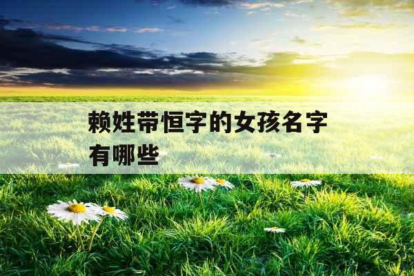 赖姓带恒字的女孩名字有哪些 赖姓带恒字的女孩名字有哪些