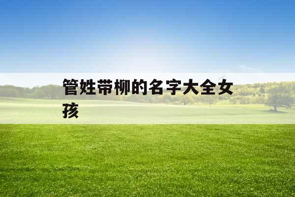 管姓带柳的名字大全女孩 管姓带柳的名字大全女孩