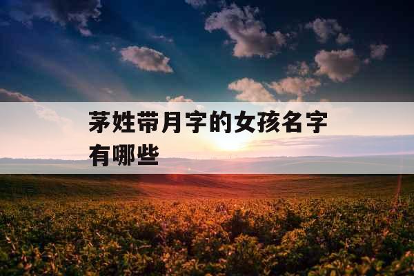 茅姓带月字的女孩名字有哪些 茅姓带月字的女孩名字有哪些