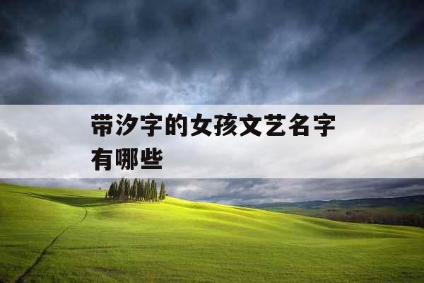 带汐字的女孩文艺名字有哪些 带汐字的女孩文艺名字有哪些