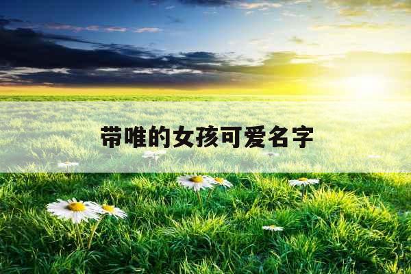带唯的女孩可爱名字 带唯的女孩可爱名字