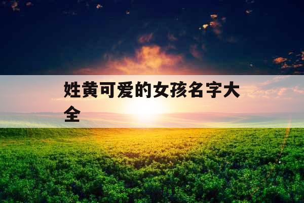 姓黄可爱的女孩名字大全 姓黄可爱的女孩名字大全