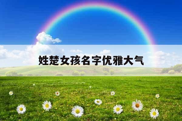 姓楚女孩名字优雅大气 姓楚女孩名字优雅大气