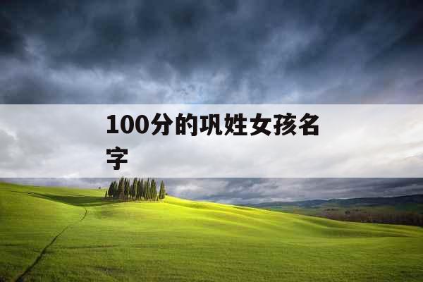 100分的巩姓女孩名字 100分的巩姓女孩名字