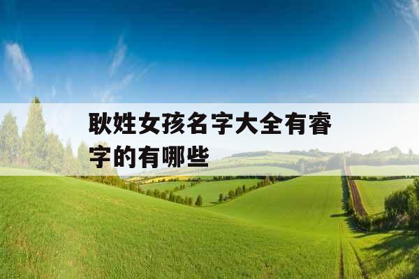 耿姓女孩名字大全有睿字的有哪些