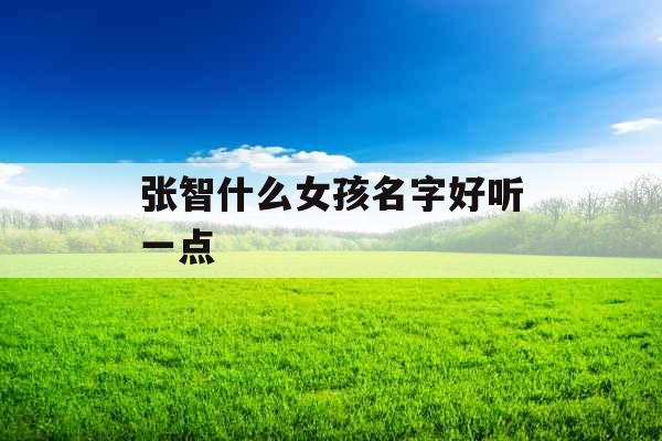 张智什么女孩名字好听一点 张智什么女孩名字好听一点