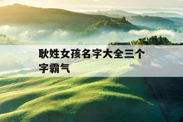 耿姓女孩名字大全三个字霸气