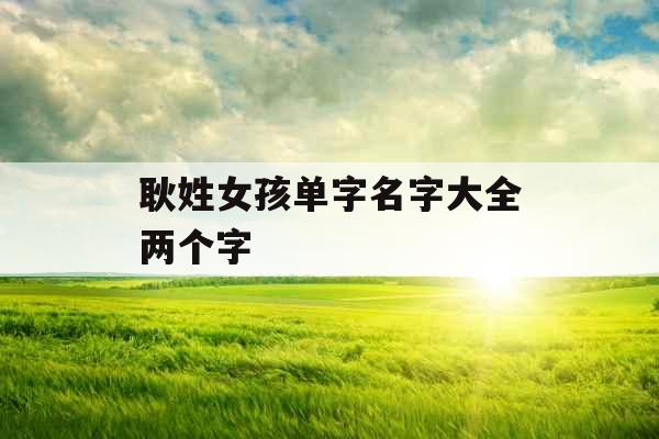 耿姓女孩单字名字大全两个字