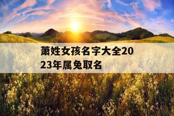 萧姓女孩名字大全2023年属兔取名 萧姓女孩名字大全2023年属兔取名
