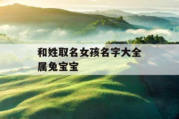 和姓取名女孩名字大全属兔宝宝 和姓取名女孩名字大全属兔宝宝