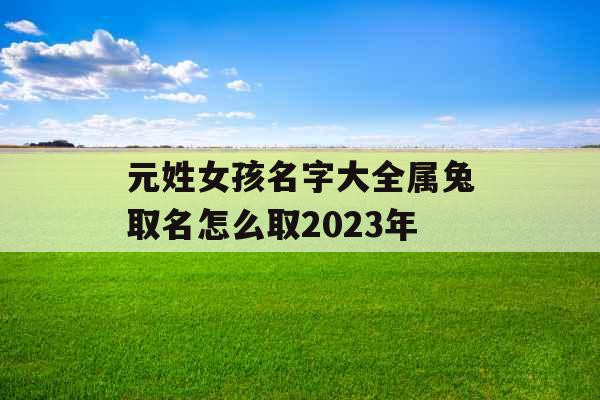 元姓女孩名字大全属兔取名怎么取2023年