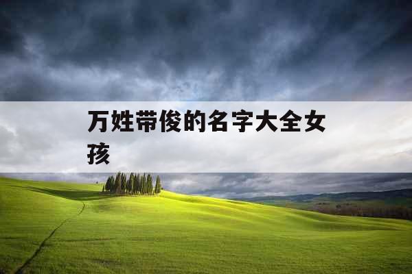 万姓带俊的名字大全女孩 万姓带俊的名字大全女孩