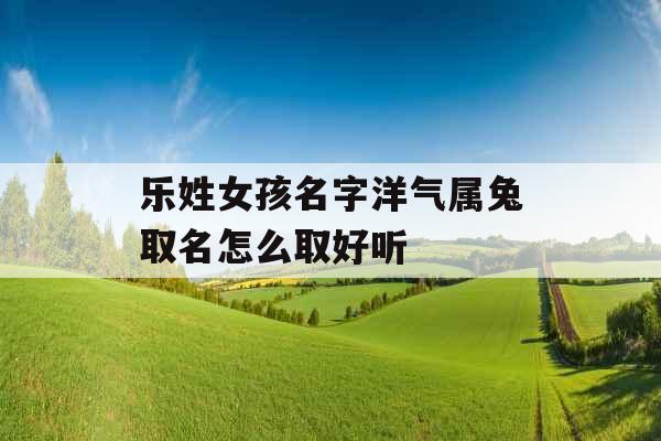 乐姓女孩名字洋气属兔取名怎么取好听