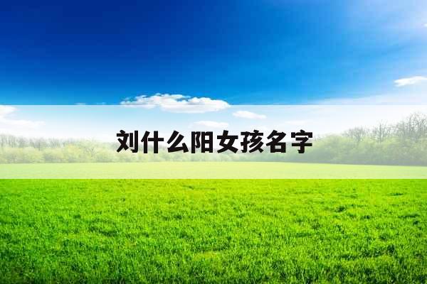 刘什么阳女孩名字 刘什么阳女孩名字