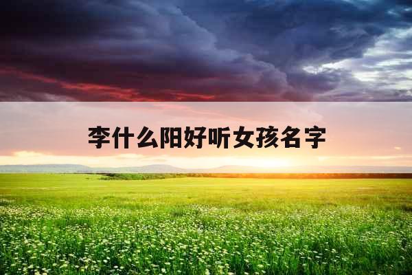 李什么阳好听女孩名字 李什么阳好听女孩名字