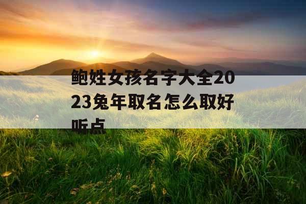 鲍姓女孩名字大全2023兔年取名怎么取好听点 鲍姓女孩名字大全2023兔年取名怎么取好听点