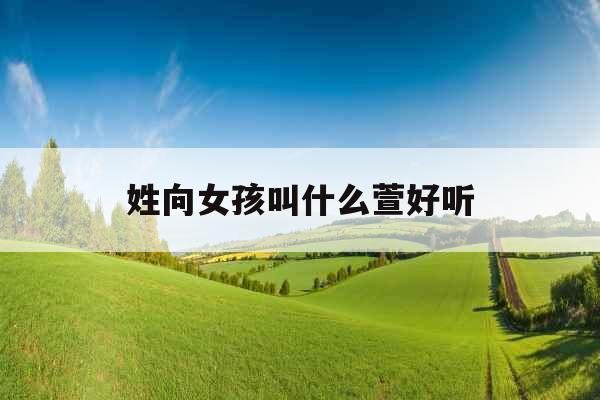 姓向女孩叫什么萱好听 姓向女孩叫什么萱好听