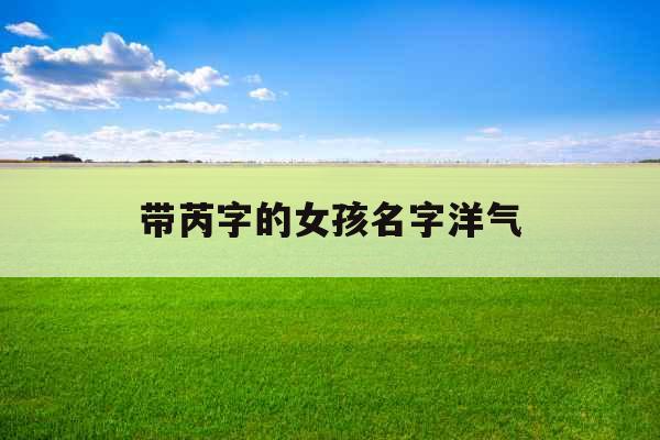带芮字的女孩名字洋气 带芮字的女孩名字洋气