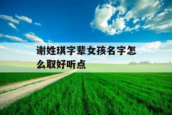 谢姓琪字辈女孩名字怎么取好听点 谢姓琪字辈女孩名字怎么取好听点
