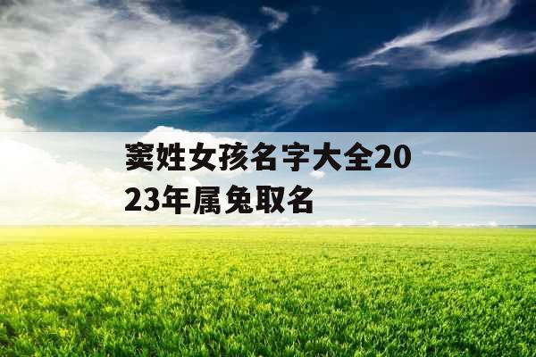 窦姓女孩名字大全2023年属兔取名 窦姓女孩名字大全2023年属兔取名