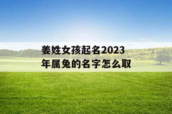 姜姓女孩起名2023年属兔的名字怎么取 姜姓女孩起名2023年属兔的名字怎么取