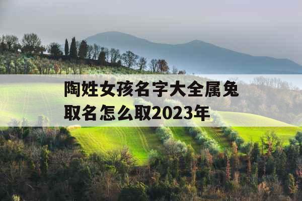 陶姓女孩名字大全属兔取名怎么取2023年