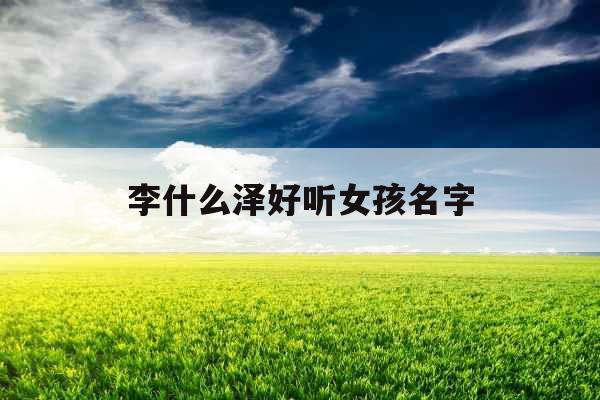 李什么泽好听女孩名字 李什么泽好听女孩名字
