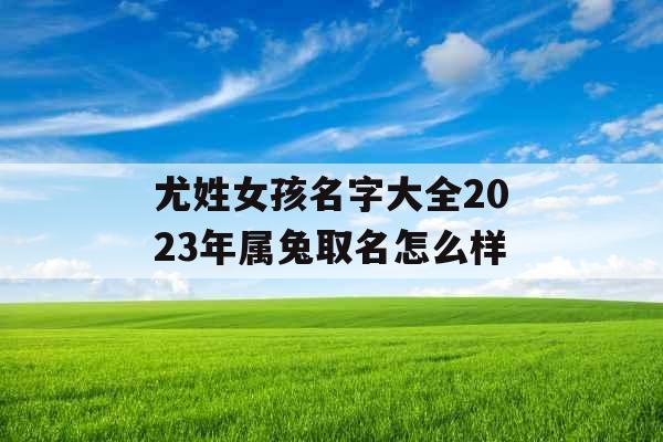 尤姓女孩名字大全2023年属兔取名怎么样