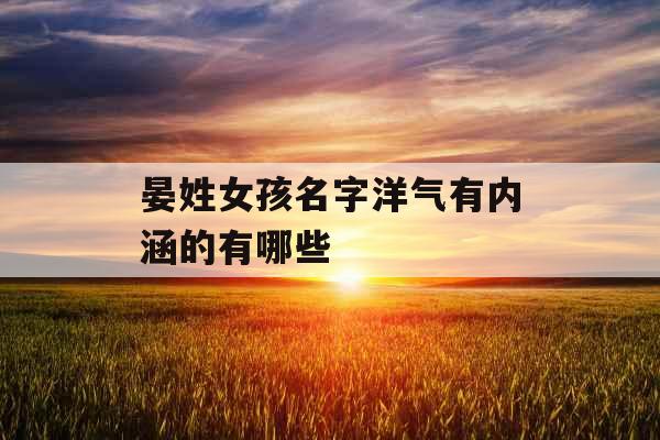 晏姓女孩名字洋气有内涵的有哪些 晏姓女孩名字洋气有内涵的有哪些