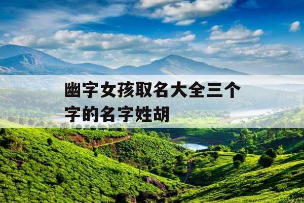 幽字女孩取名大全三个字的名字姓胡 幽字女孩取名大全三个字的名字姓胡
