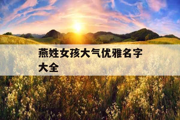 燕姓女孩大气优雅名字大全 燕姓女孩大气优雅名字大全