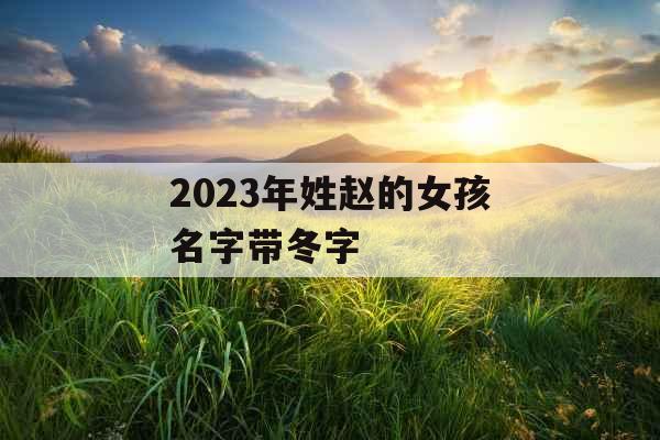 2023年姓赵的女孩名字带冬字