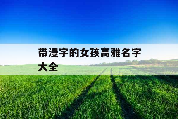 带漫字的女孩高雅名字大全 带漫字的女孩高雅名字大全