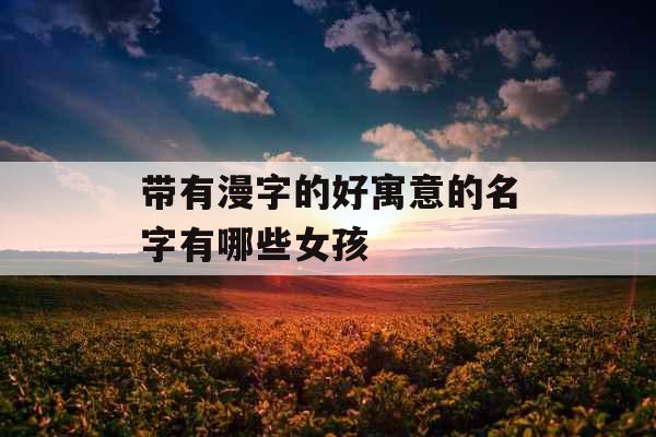 带有漫字的好寓意的名字有哪些女孩 带有漫字的好寓意的名字有哪些女孩