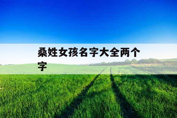 桑姓女孩名字大全两个字 桑姓女孩名字大全两个字