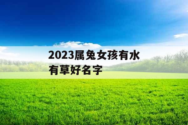 2023属兔女孩有水有草好名字 2023属兔女孩有水有草好名字