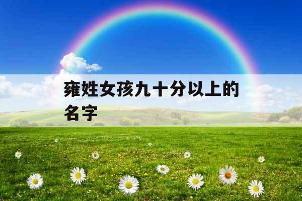 雍姓女孩九十分以上的名字 雍姓女孩九十分以上的名字