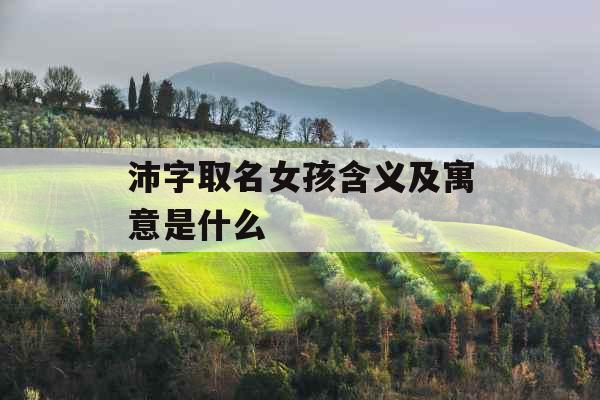 沛字取名女孩含义及寓意是什么 沛字取名女孩含义及寓意是什么