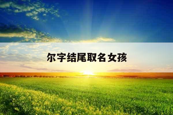 尔字结尾取名女孩 尔字结尾取名女孩